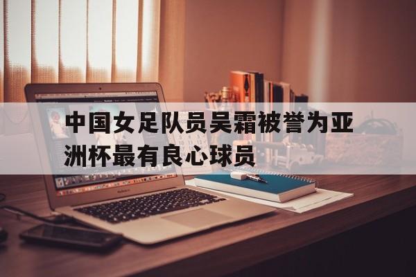 中国女足队员吴霜被誉为亚洲杯最有良心球员